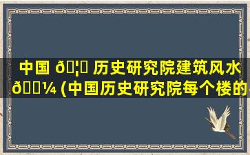 中国 🦉 历史研究院建筑风水 🐼 (中国历史研究院每个楼的名字)
